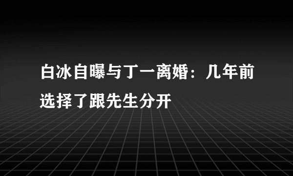 白冰自曝与丁一离婚：几年前选择了跟先生分开