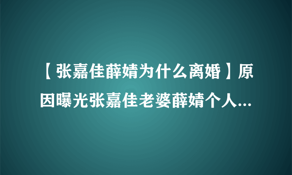 【张嘉佳薛婧为什么离婚】原因曝光张嘉佳老婆薛婧个人资料揭秘