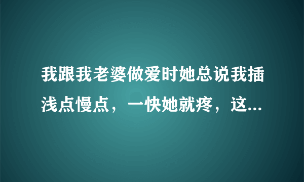 我跟我老婆做爱时她总说我插浅点慢点，一快她就疼，这是为什么啊？