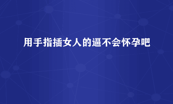 用手指插女人的逼不会怀孕吧