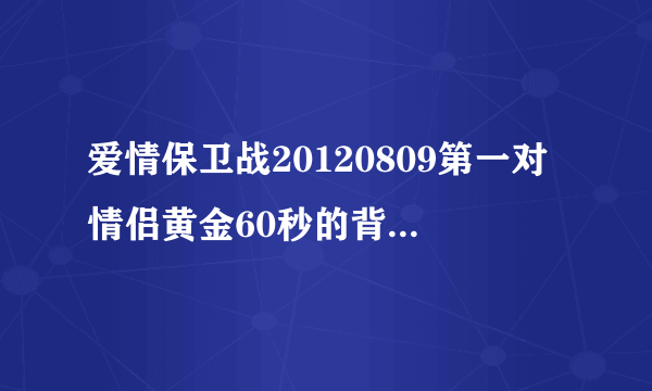 爱情保卫战20120809第一对情侣黄金60秒的背景音乐是什么