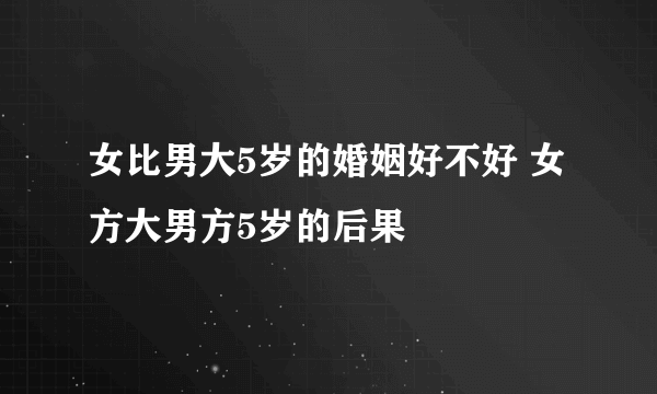 女比男大5岁的婚姻好不好 女方大男方5岁的后果