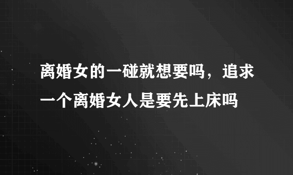 离婚女的一碰就想要吗，追求一个离婚女人是要先上床吗