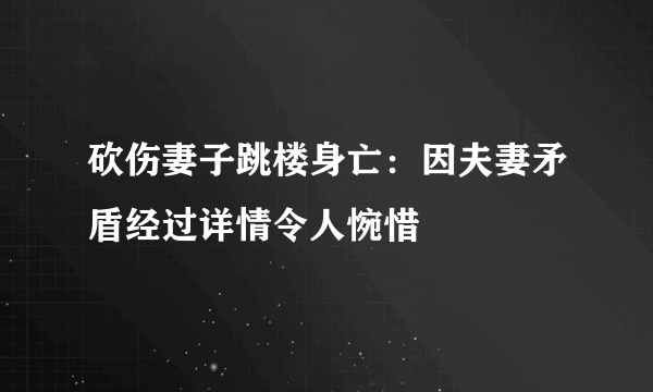 砍伤妻子跳楼身亡：因夫妻矛盾经过详情令人惋惜