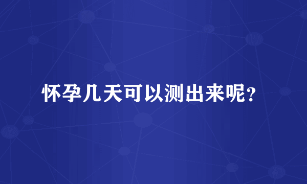 怀孕几天可以测出来呢？