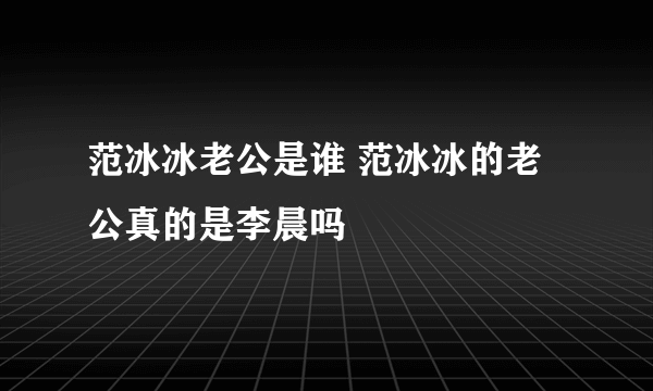 范冰冰老公是谁 范冰冰的老公真的是李晨吗