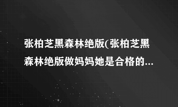 张柏芝黑森林绝版(张柏芝黑森林绝版做妈妈她是合格的但是做老婆就差劲一点了)