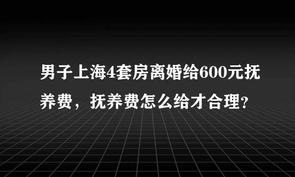 男子上海4套房离婚给600元抚养费，抚养费怎么给才合理？