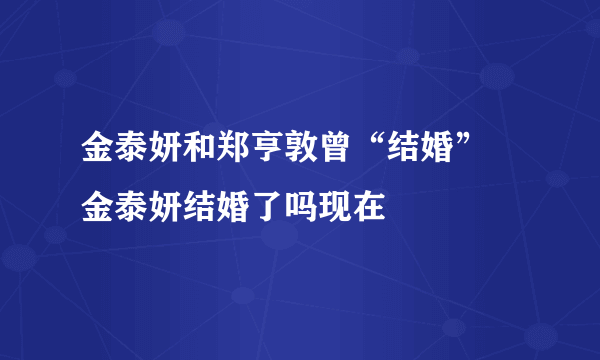 金泰妍和郑亨敦曾“结婚” 金泰妍结婚了吗现在