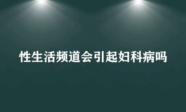 性生活频道会引起妇科病吗