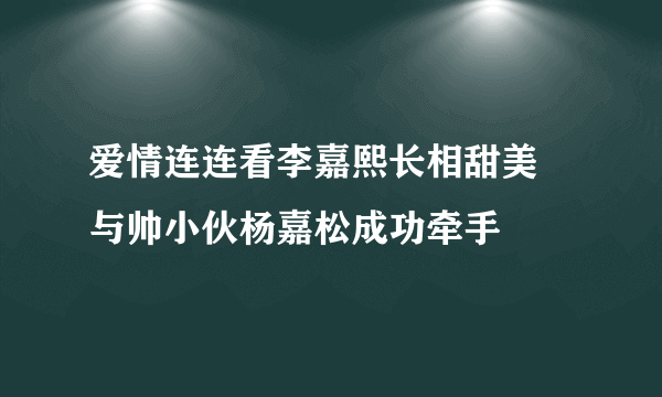 爱情连连看李嘉熙长相甜美 与帅小伙杨嘉松成功牵手