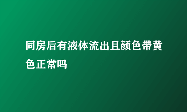 同房后有液体流出且颜色带黄色正常吗