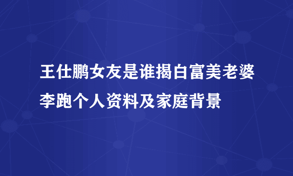 王仕鹏女友是谁揭白富美老婆李跑个人资料及家庭背景