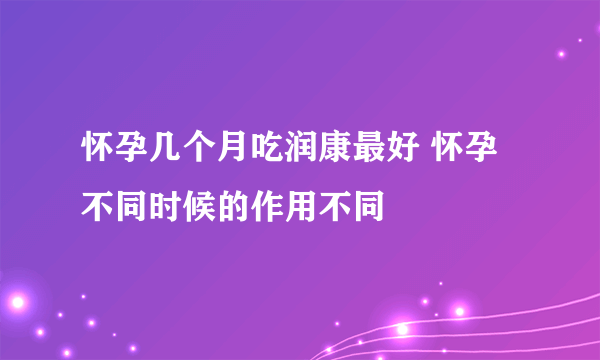 怀孕几个月吃润康最好 怀孕不同时候的作用不同