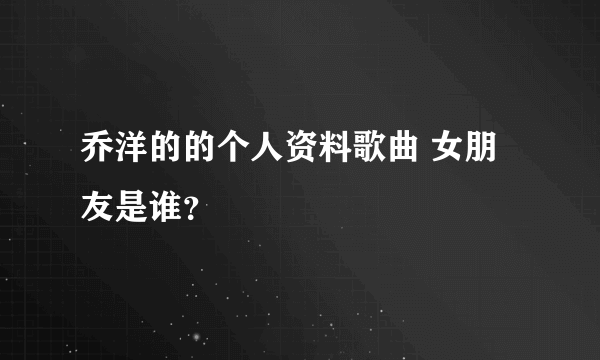 乔洋的的个人资料歌曲 女朋友是谁？