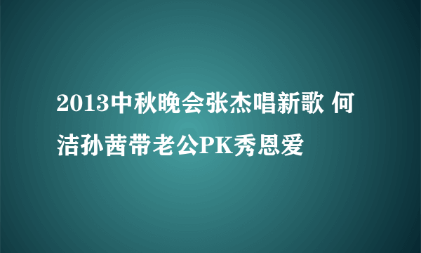 2013中秋晚会张杰唱新歌 何洁孙茜带老公PK秀恩爱