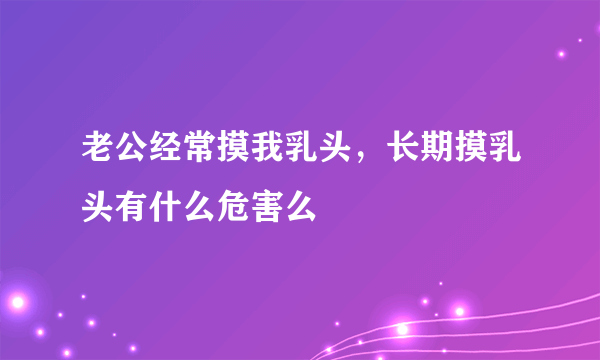 老公经常摸我乳头，长期摸乳头有什么危害么