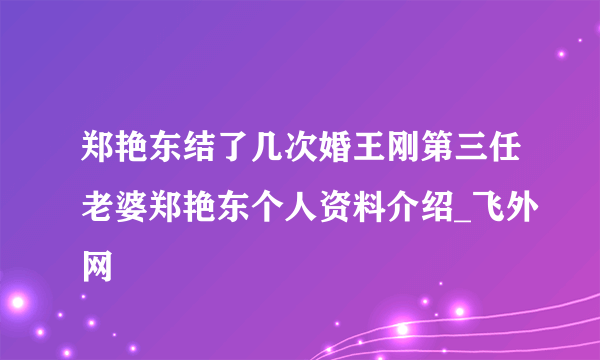 郑艳东结了几次婚王刚第三任老婆郑艳东个人资料介绍