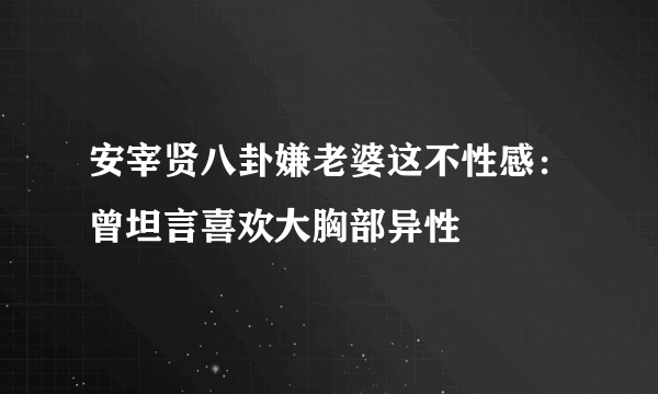 安宰贤八卦嫌老婆这不性感：曾坦言喜欢大胸部异性