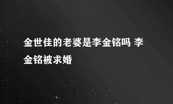 金世佳的老婆是李金铭吗 李金铭被求婚