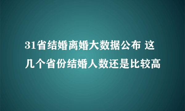 31省结婚离婚大数据公布 这几个省份结婚人数还是比较高