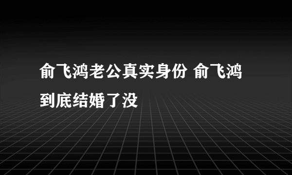 俞飞鸿老公真实身份 俞飞鸿到底结婚了没