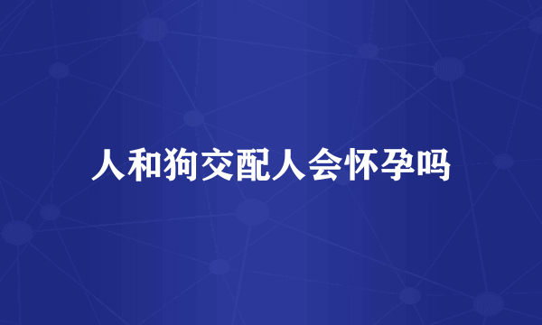 人和狗交配人会怀孕吗