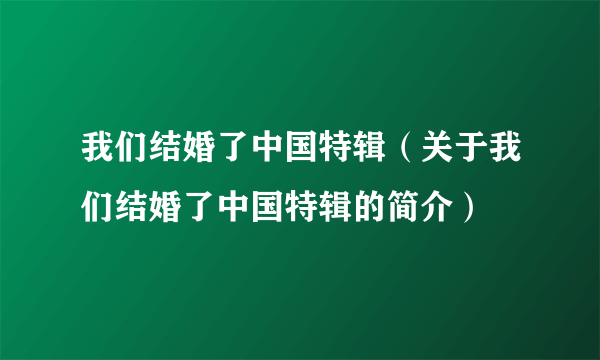 我们结婚了中国特辑（关于我们结婚了中国特辑的简介）