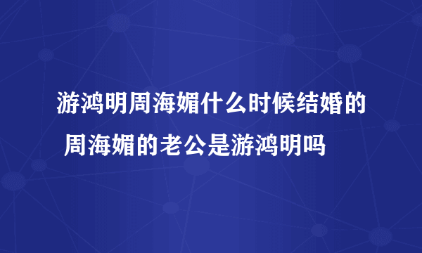 游鸿明周海媚什么时候结婚的 周海媚的老公是游鸿明吗