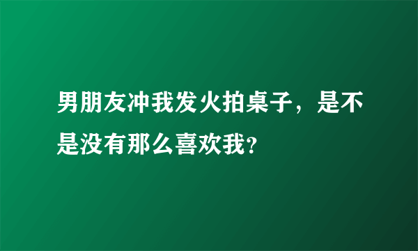 男朋友冲我发火拍桌子，是不是没有那么喜欢我？