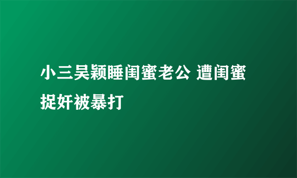 小三吴颖睡闺蜜老公 遭闺蜜捉奸被暴打