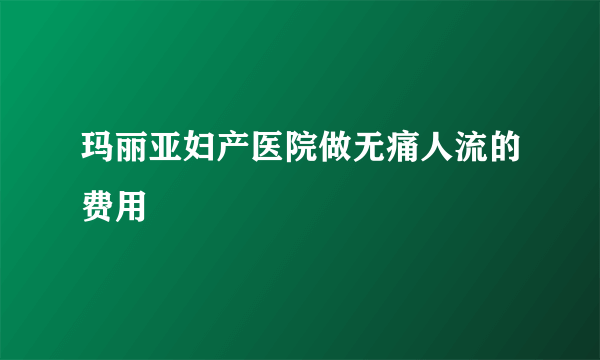 玛丽亚妇产医院做无痛人流的费用