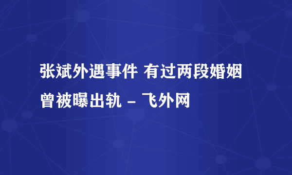 张斌外遇事件 有过两段婚姻曾被曝出轨