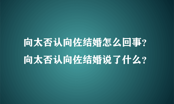 向太否认向佐结婚怎么回事？向太否认向佐结婚说了什么？