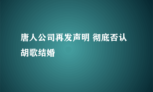 唐人公司再发声明 彻底否认胡歌结婚