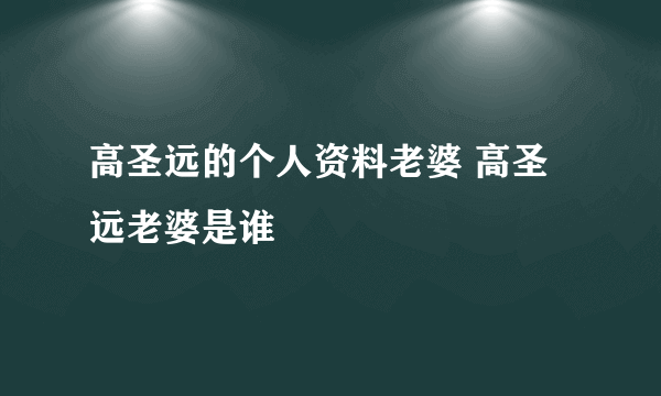 高圣远的个人资料老婆 高圣远老婆是谁