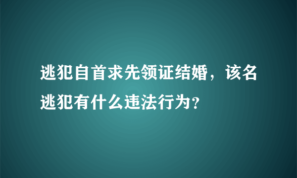 逃犯自首求先领证结婚，该名逃犯有什么违法行为？