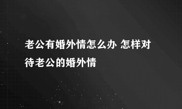 老公有婚外情怎么办 怎样对待老公的婚外情