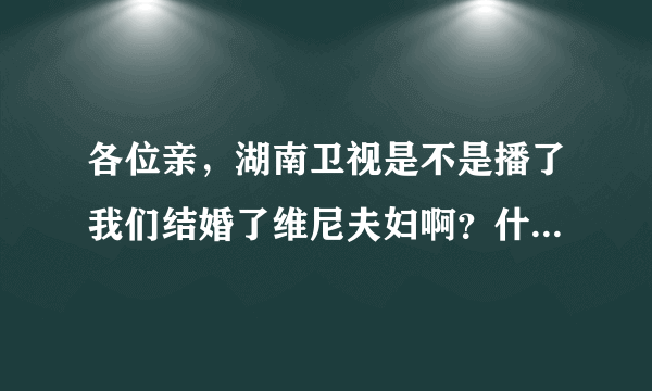 各位亲，湖南卫视是不是播了我们结婚了维尼夫妇啊？什么时候有播？