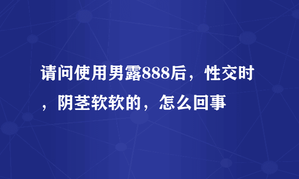 请问使用男露888后，性交时，阴茎软软的，怎么回事