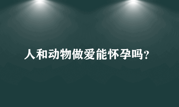 人和动物做爱能怀孕吗？