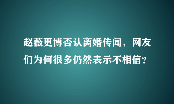 赵薇更博否认离婚传闻，网友们为何很多仍然表示不相信？