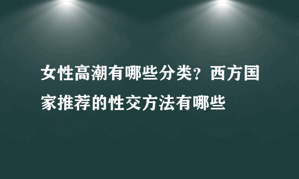 女性高潮有哪些分类？西方国家推荐的性交方法有哪些