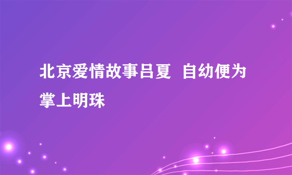 北京爱情故事吕夏  自幼便为掌上明珠