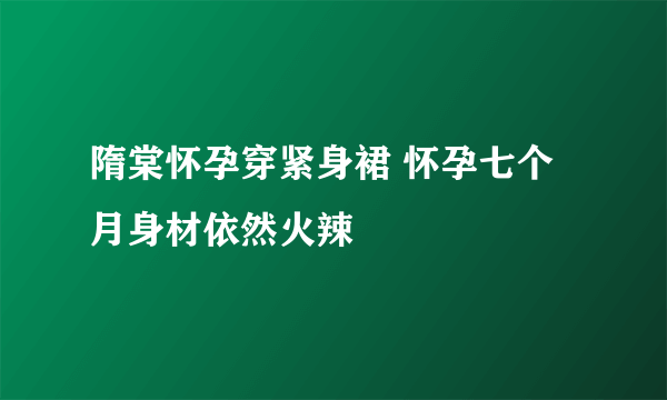 隋棠怀孕穿紧身裙 怀孕七个月身材依然火辣