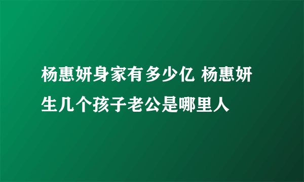 杨惠妍身家有多少亿 杨惠妍生几个孩子老公是哪里人