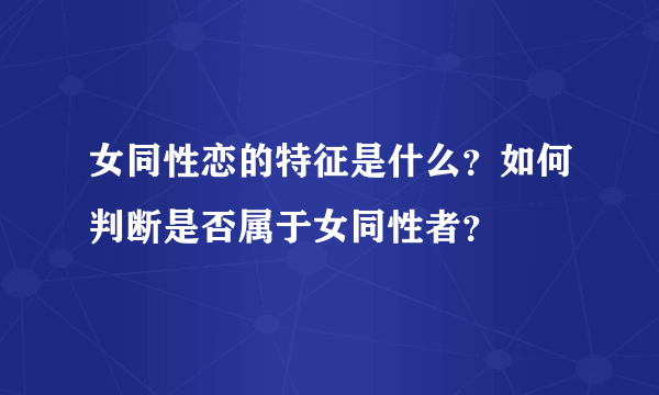 女同性恋的特征是什么？如何判断是否属于女同性者？