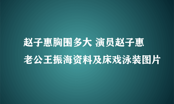 赵子惠胸围多大 演员赵子惠老公王振海资料及床戏泳装图片