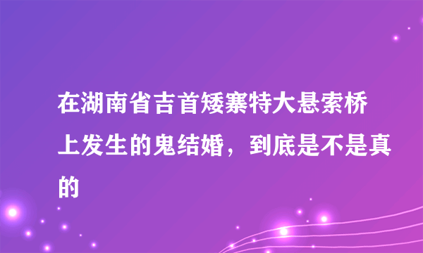 在湖南省吉首矮寨特大悬索桥上发生的鬼结婚，到底是不是真的