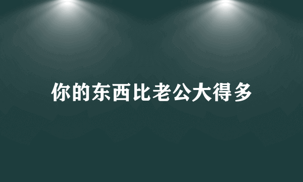 你的东西比老公大得多